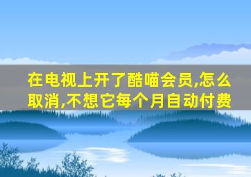 在电视上开了酷喵会员,怎么取消,不想它每个月自动付费