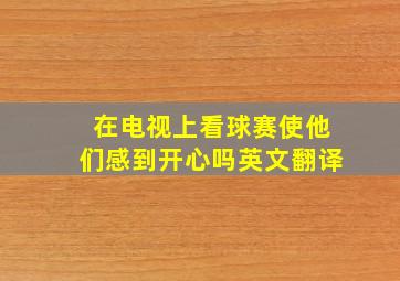 在电视上看球赛使他们感到开心吗英文翻译