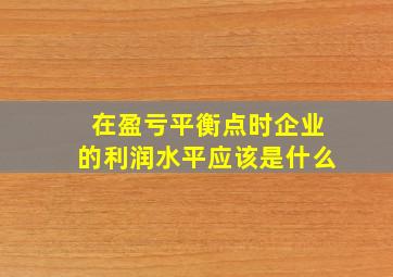 在盈亏平衡点时企业的利润水平应该是什么