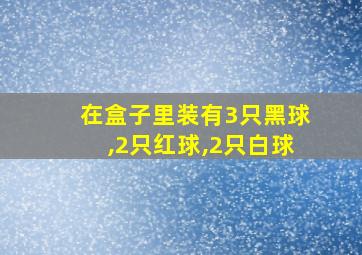 在盒子里装有3只黑球,2只红球,2只白球