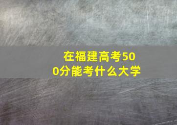 在福建高考500分能考什么大学