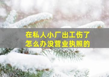 在私人小厂出工伤了怎么办没营业执照的