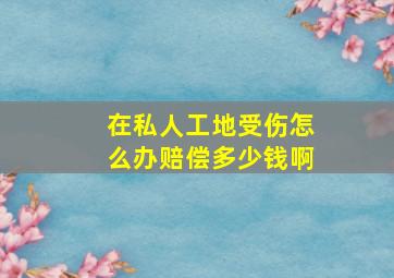 在私人工地受伤怎么办赔偿多少钱啊