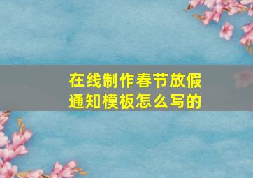 在线制作春节放假通知模板怎么写的