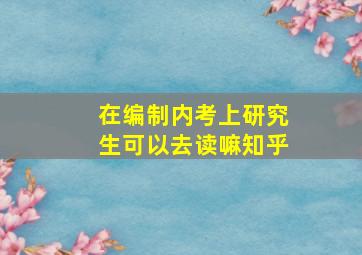 在编制内考上研究生可以去读嘛知乎