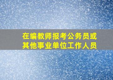 在编教师报考公务员或其他事业单位工作人员