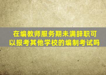 在编教师服务期未满辞职可以报考其他学校的编制考试吗