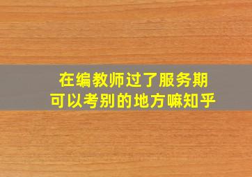 在编教师过了服务期可以考别的地方嘛知乎