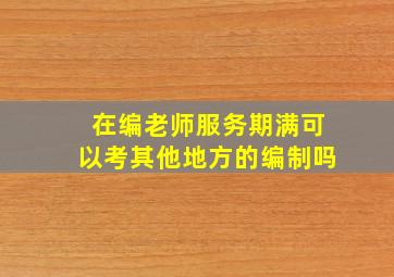 在编老师服务期满可以考其他地方的编制吗