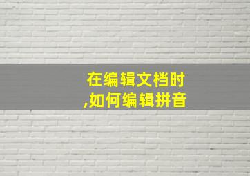 在编辑文档时,如何编辑拼音