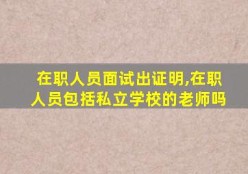 在职人员面试出证明,在职人员包括私立学校的老师吗