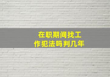 在职期间找工作犯法吗判几年