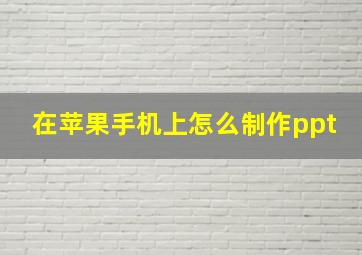 在苹果手机上怎么制作ppt