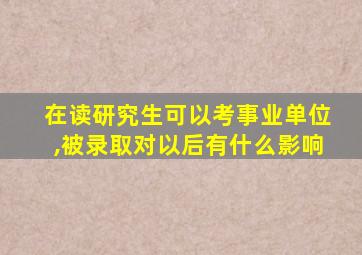 在读研究生可以考事业单位,被录取对以后有什么影响