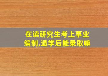 在读研究生考上事业编制,退学后能录取嘛