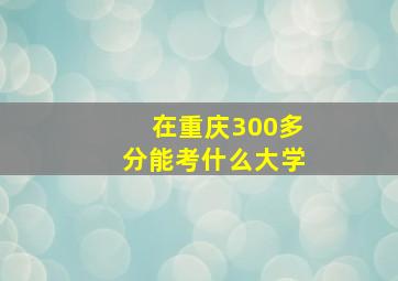 在重庆300多分能考什么大学