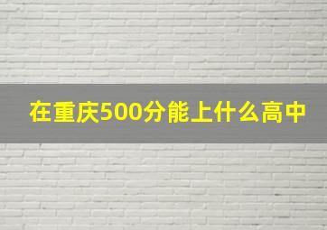 在重庆500分能上什么高中