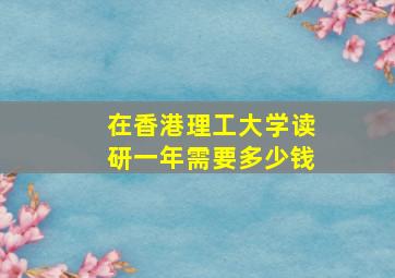 在香港理工大学读研一年需要多少钱