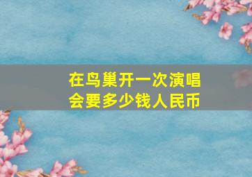 在鸟巢开一次演唱会要多少钱人民币