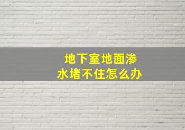 地下室地面渗水堵不住怎么办