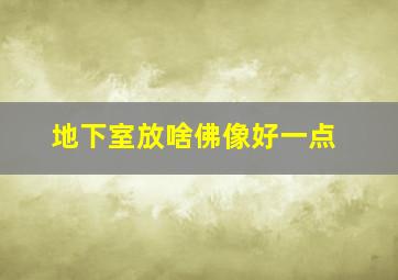 地下室放啥佛像好一点