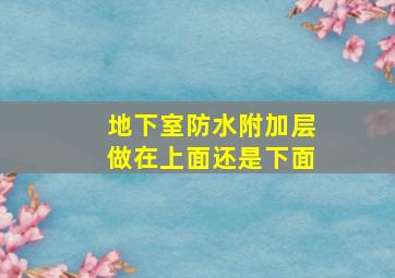 地下室防水附加层做在上面还是下面