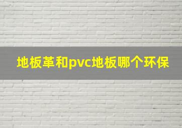 地板革和pvc地板哪个环保