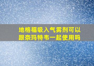 地格福吸入气雾剂可以跟奈玛特韦一起使用吗