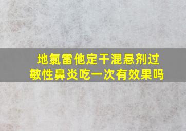 地氯雷他定干混悬剂过敏性鼻炎吃一次有效果吗