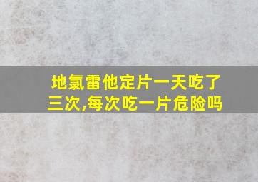 地氯雷他定片一天吃了三次,每次吃一片危险吗