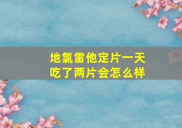 地氯雷他定片一天吃了两片会怎么样