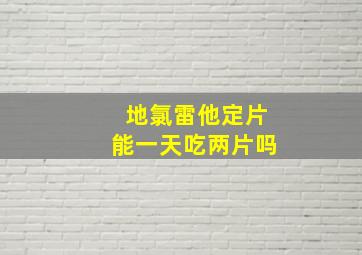 地氯雷他定片能一天吃两片吗