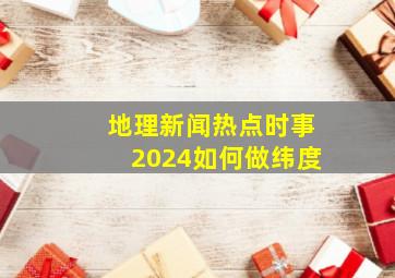 地理新闻热点时事2024如何做纬度