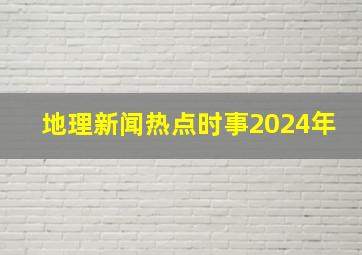 地理新闻热点时事2024年