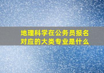 地理科学在公务员报名对应的大类专业是什么