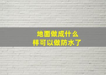 地面做成什么样可以做防水了