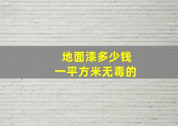 地面漆多少钱一平方米无毒的