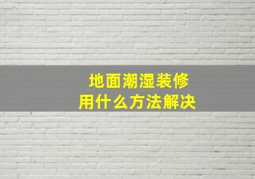 地面潮湿装修用什么方法解决