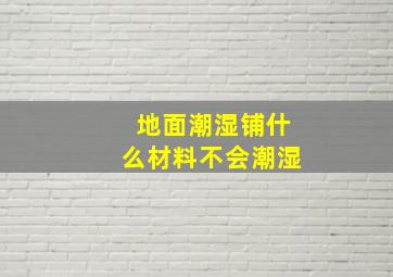 地面潮湿铺什么材料不会潮湿