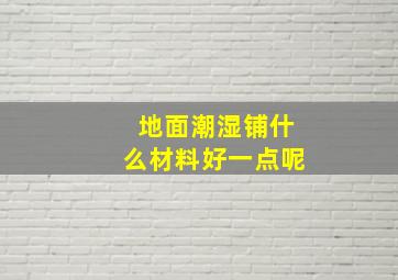 地面潮湿铺什么材料好一点呢