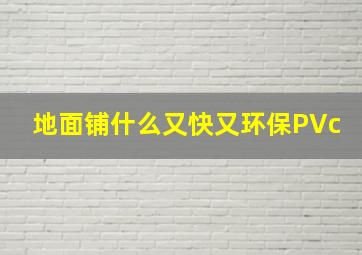 地面铺什么又快又环保PVc