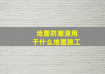 地面防潮液用于什么地面施工