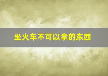 坐火车不可以拿的东西