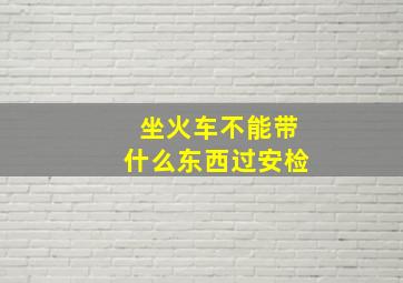 坐火车不能带什么东西过安检