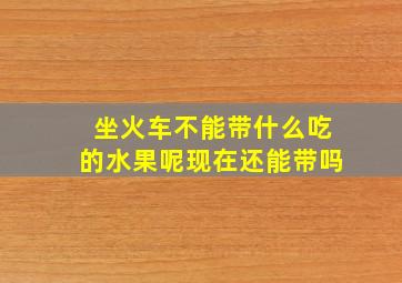 坐火车不能带什么吃的水果呢现在还能带吗