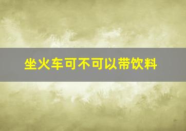 坐火车可不可以带饮料