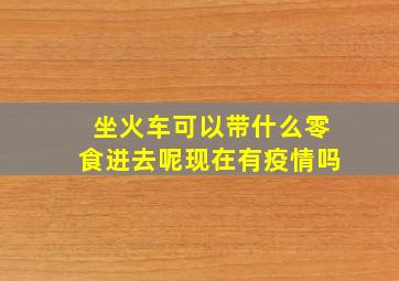 坐火车可以带什么零食进去呢现在有疫情吗