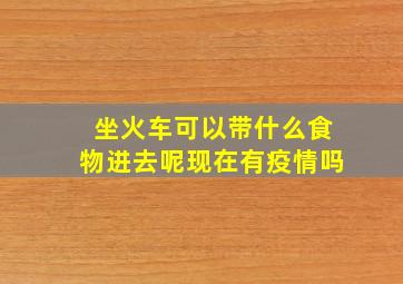 坐火车可以带什么食物进去呢现在有疫情吗