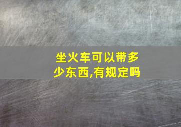 坐火车可以带多少东西,有规定吗