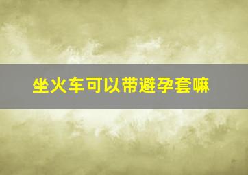 坐火车可以带避孕套嘛